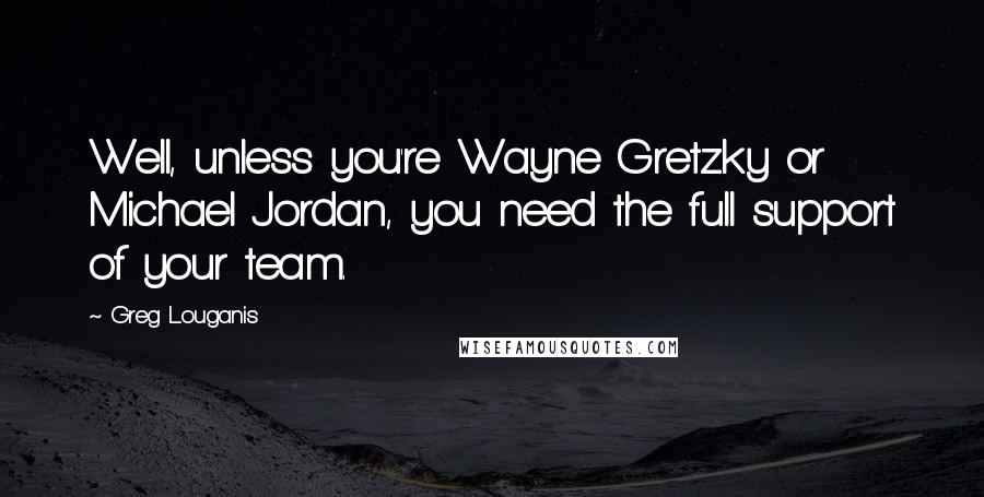 Greg Louganis Quotes: Well, unless you're Wayne Gretzky or Michael Jordan, you need the full support of your team.