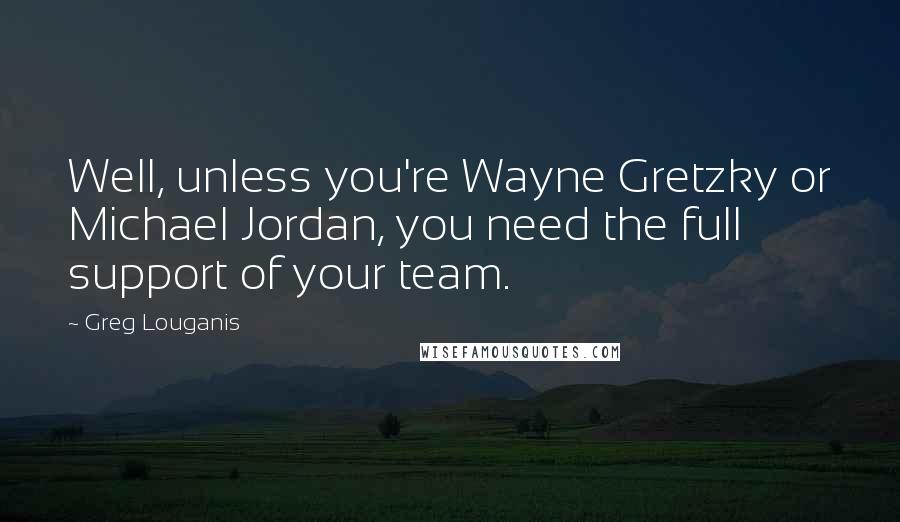 Greg Louganis Quotes: Well, unless you're Wayne Gretzky or Michael Jordan, you need the full support of your team.