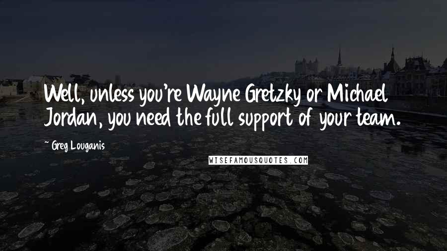 Greg Louganis Quotes: Well, unless you're Wayne Gretzky or Michael Jordan, you need the full support of your team.
