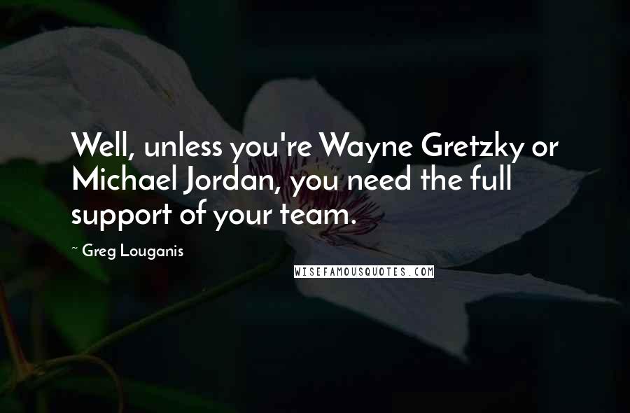 Greg Louganis Quotes: Well, unless you're Wayne Gretzky or Michael Jordan, you need the full support of your team.