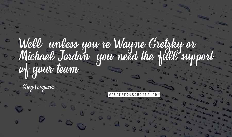 Greg Louganis Quotes: Well, unless you're Wayne Gretzky or Michael Jordan, you need the full support of your team.