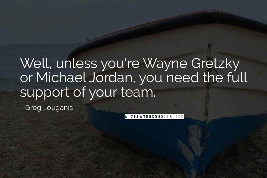 Greg Louganis Quotes: Well, unless you're Wayne Gretzky or Michael Jordan, you need the full support of your team.