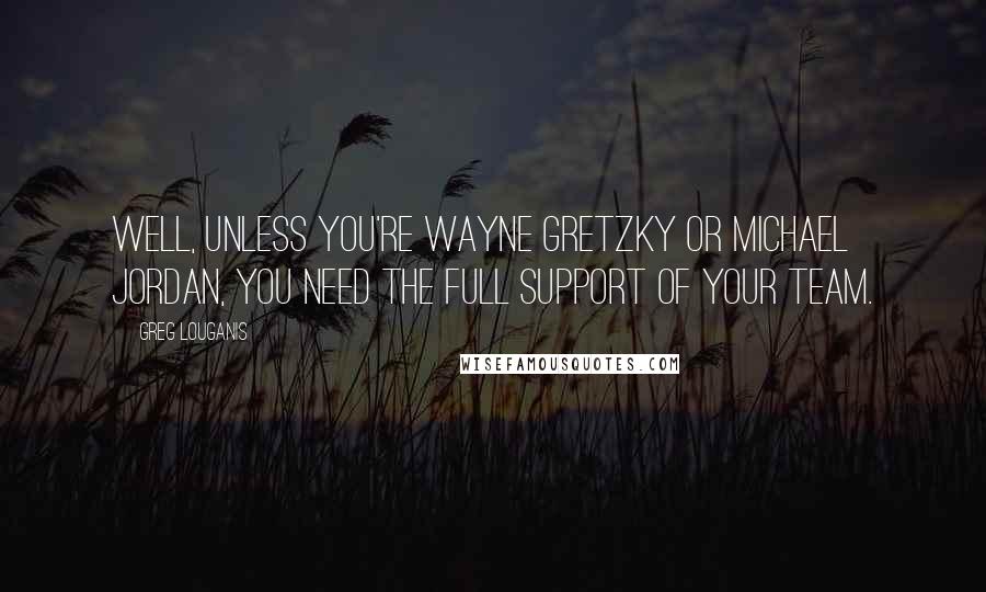 Greg Louganis Quotes: Well, unless you're Wayne Gretzky or Michael Jordan, you need the full support of your team.