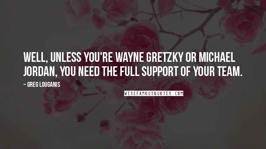 Greg Louganis Quotes: Well, unless you're Wayne Gretzky or Michael Jordan, you need the full support of your team.