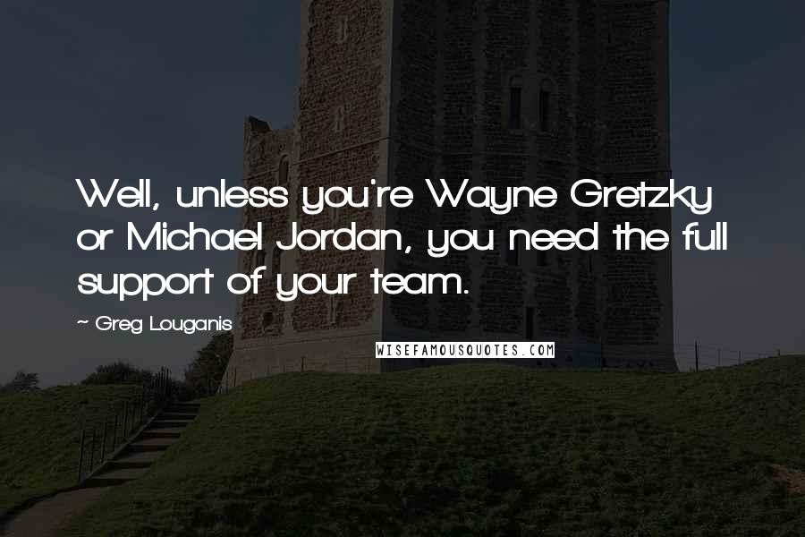 Greg Louganis Quotes: Well, unless you're Wayne Gretzky or Michael Jordan, you need the full support of your team.