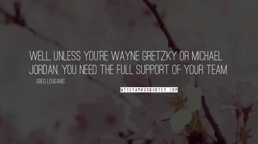 Greg Louganis Quotes: Well, unless you're Wayne Gretzky or Michael Jordan, you need the full support of your team.