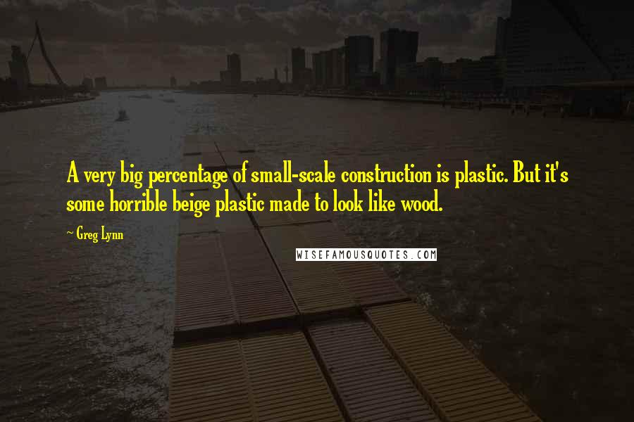 Greg Lynn Quotes: A very big percentage of small-scale construction is plastic. But it's some horrible beige plastic made to look like wood.