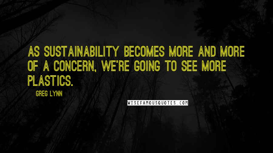 Greg Lynn Quotes: As sustainability becomes more and more of a concern, we're going to see more plastics.