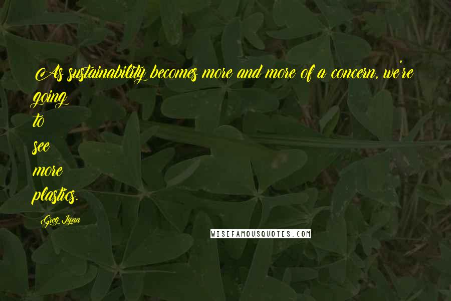 Greg Lynn Quotes: As sustainability becomes more and more of a concern, we're going to see more plastics.
