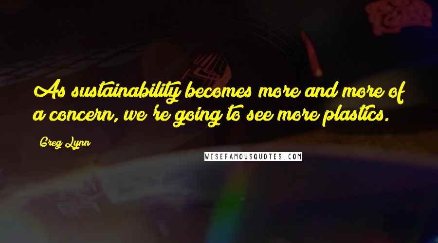 Greg Lynn Quotes: As sustainability becomes more and more of a concern, we're going to see more plastics.