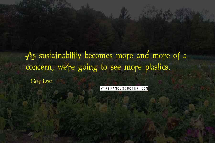Greg Lynn Quotes: As sustainability becomes more and more of a concern, we're going to see more plastics.