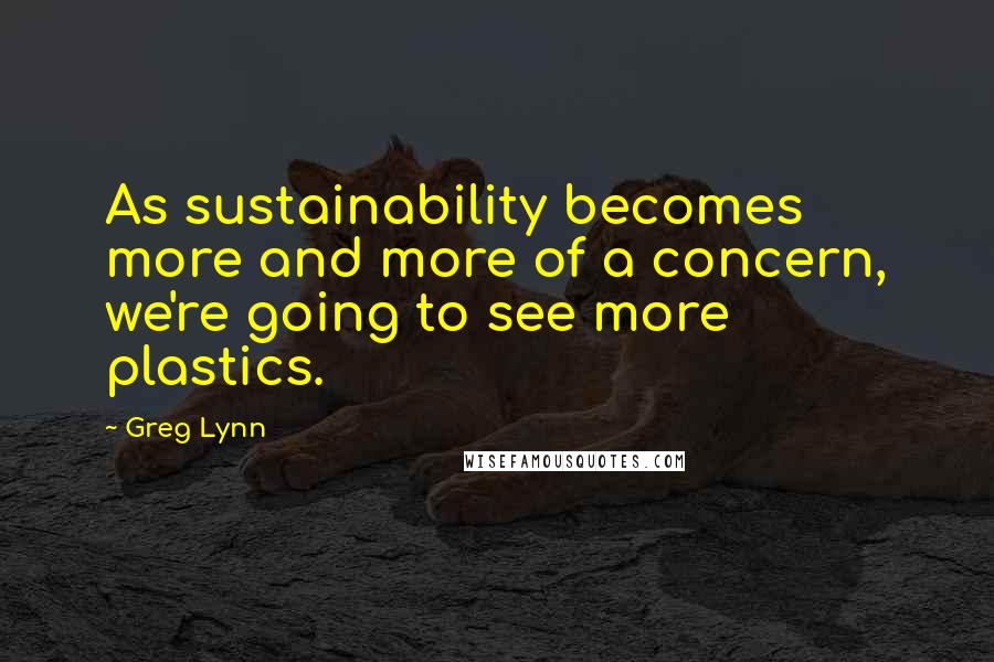 Greg Lynn Quotes: As sustainability becomes more and more of a concern, we're going to see more plastics.