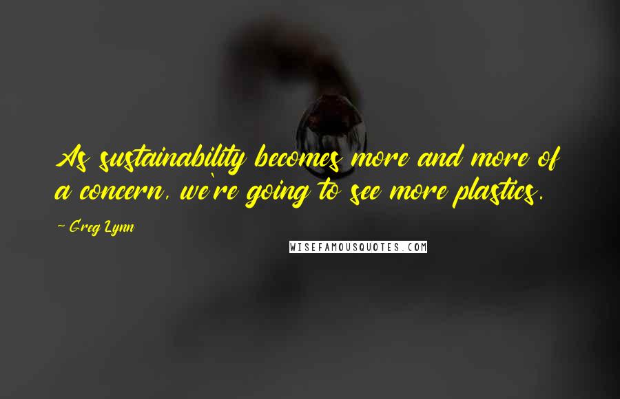 Greg Lynn Quotes: As sustainability becomes more and more of a concern, we're going to see more plastics.