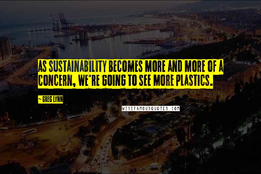 Greg Lynn Quotes: As sustainability becomes more and more of a concern, we're going to see more plastics.