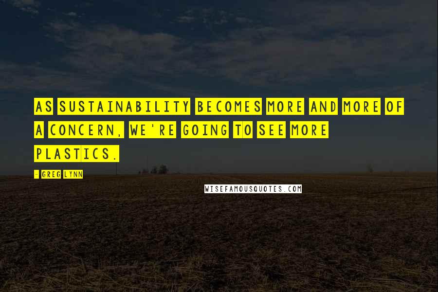 Greg Lynn Quotes: As sustainability becomes more and more of a concern, we're going to see more plastics.