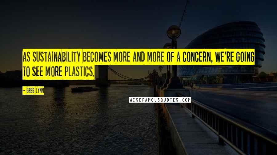 Greg Lynn Quotes: As sustainability becomes more and more of a concern, we're going to see more plastics.