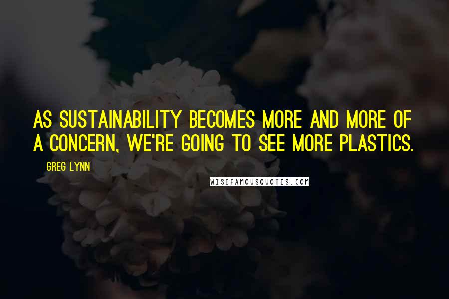 Greg Lynn Quotes: As sustainability becomes more and more of a concern, we're going to see more plastics.