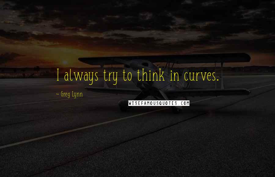 Greg Lynn Quotes: I always try to think in curves.