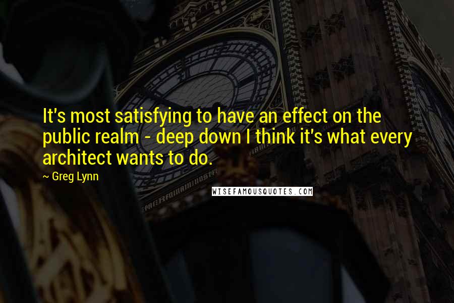 Greg Lynn Quotes: It's most satisfying to have an effect on the public realm - deep down I think it's what every architect wants to do.