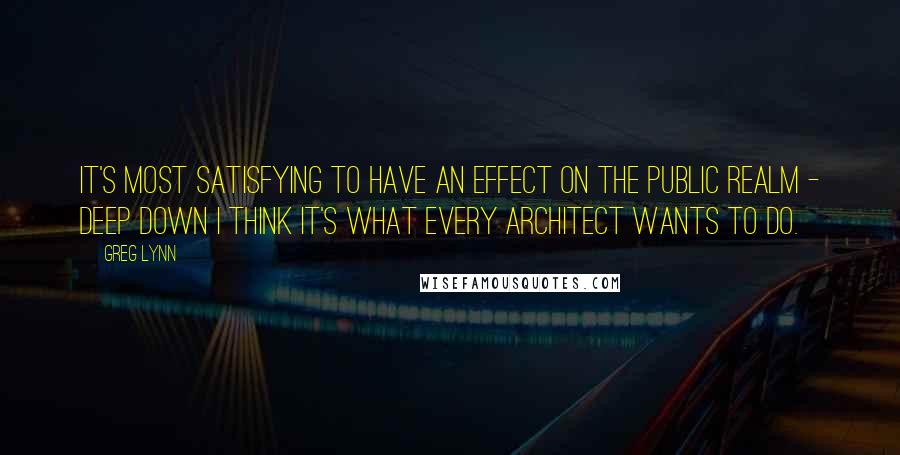 Greg Lynn Quotes: It's most satisfying to have an effect on the public realm - deep down I think it's what every architect wants to do.