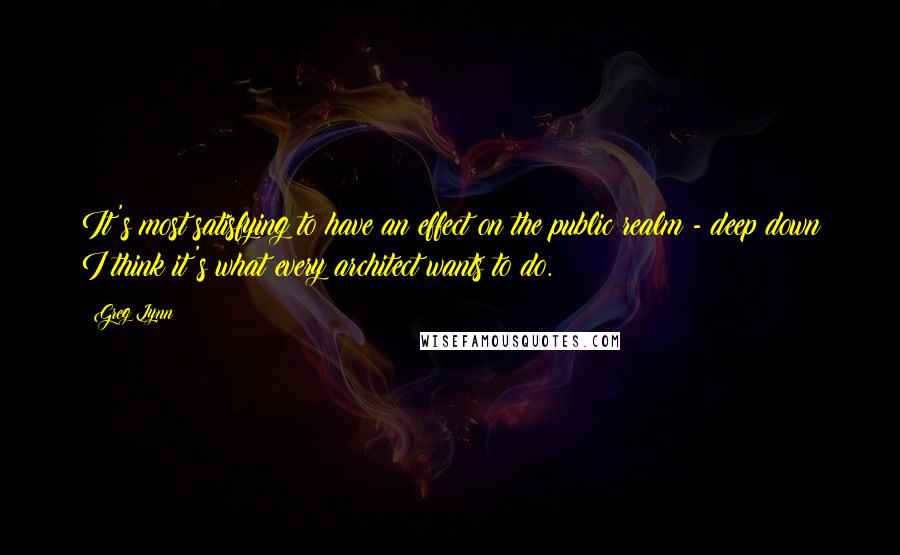 Greg Lynn Quotes: It's most satisfying to have an effect on the public realm - deep down I think it's what every architect wants to do.