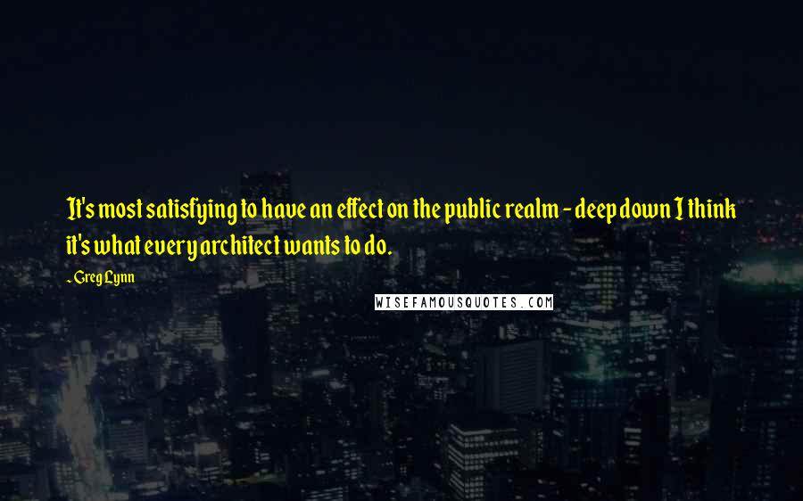 Greg Lynn Quotes: It's most satisfying to have an effect on the public realm - deep down I think it's what every architect wants to do.
