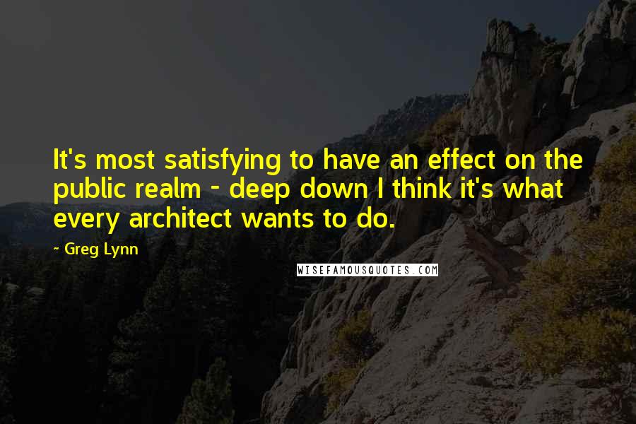 Greg Lynn Quotes: It's most satisfying to have an effect on the public realm - deep down I think it's what every architect wants to do.