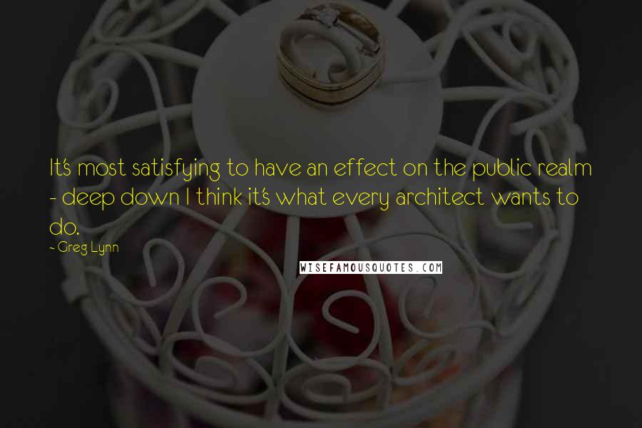 Greg Lynn Quotes: It's most satisfying to have an effect on the public realm - deep down I think it's what every architect wants to do.