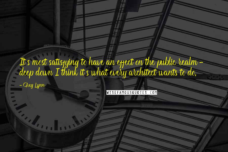 Greg Lynn Quotes: It's most satisfying to have an effect on the public realm - deep down I think it's what every architect wants to do.
