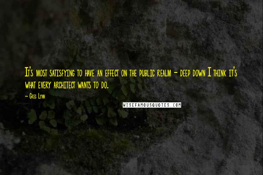 Greg Lynn Quotes: It's most satisfying to have an effect on the public realm - deep down I think it's what every architect wants to do.
