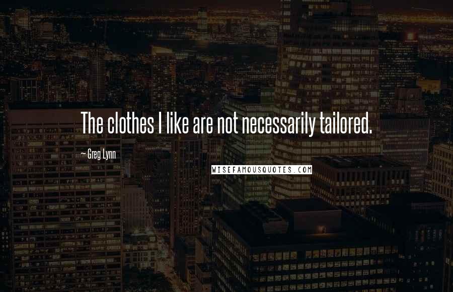 Greg Lynn Quotes: The clothes I like are not necessarily tailored.