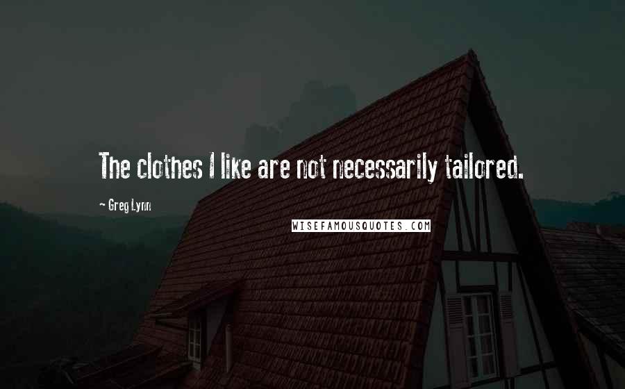 Greg Lynn Quotes: The clothes I like are not necessarily tailored.