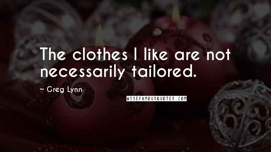 Greg Lynn Quotes: The clothes I like are not necessarily tailored.