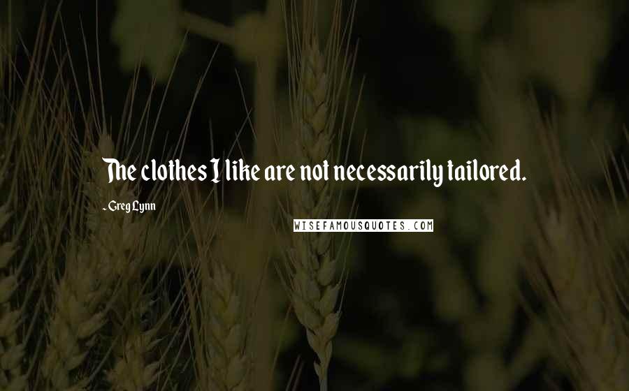 Greg Lynn Quotes: The clothes I like are not necessarily tailored.