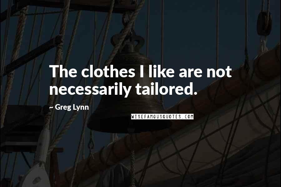 Greg Lynn Quotes: The clothes I like are not necessarily tailored.