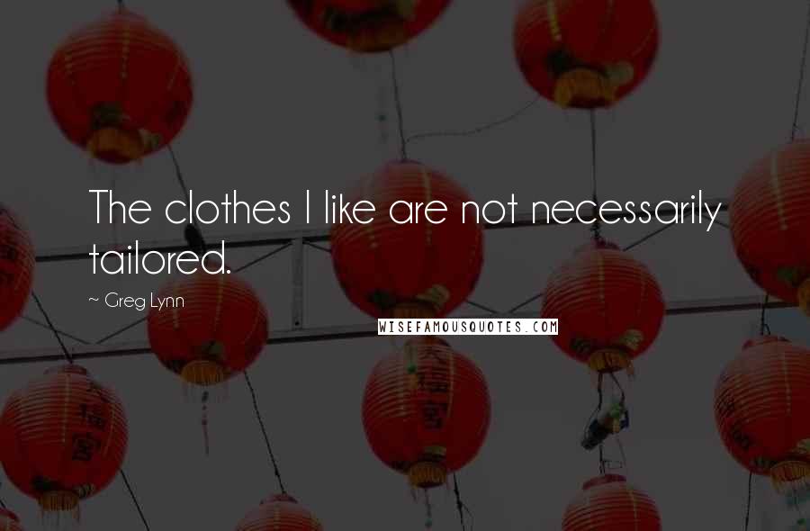 Greg Lynn Quotes: The clothes I like are not necessarily tailored.