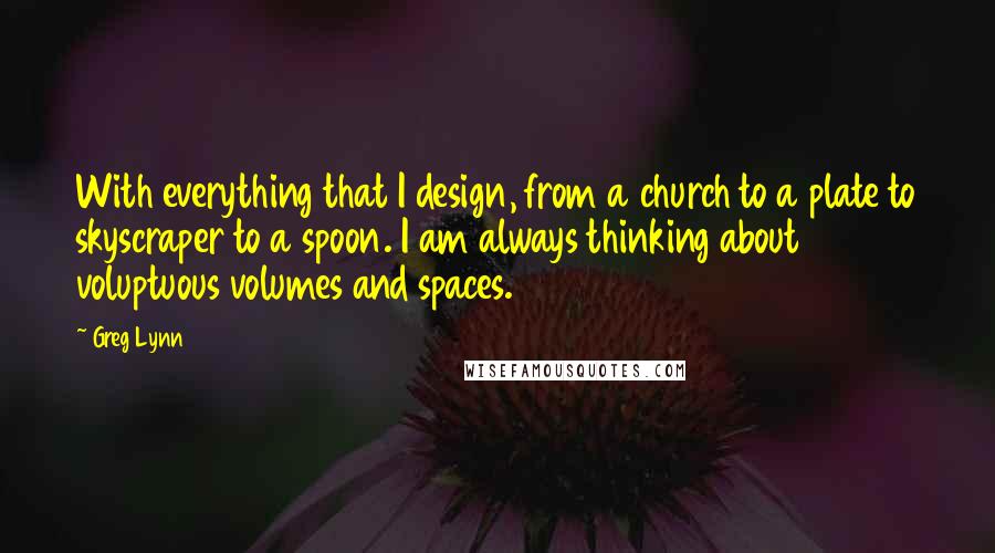 Greg Lynn Quotes: With everything that I design, from a church to a plate to skyscraper to a spoon. I am always thinking about voluptuous volumes and spaces.