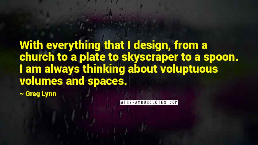 Greg Lynn Quotes: With everything that I design, from a church to a plate to skyscraper to a spoon. I am always thinking about voluptuous volumes and spaces.
