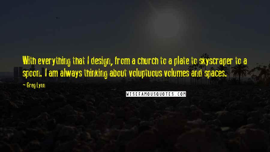 Greg Lynn Quotes: With everything that I design, from a church to a plate to skyscraper to a spoon. I am always thinking about voluptuous volumes and spaces.