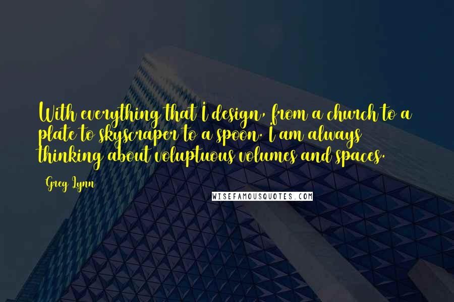 Greg Lynn Quotes: With everything that I design, from a church to a plate to skyscraper to a spoon. I am always thinking about voluptuous volumes and spaces.
