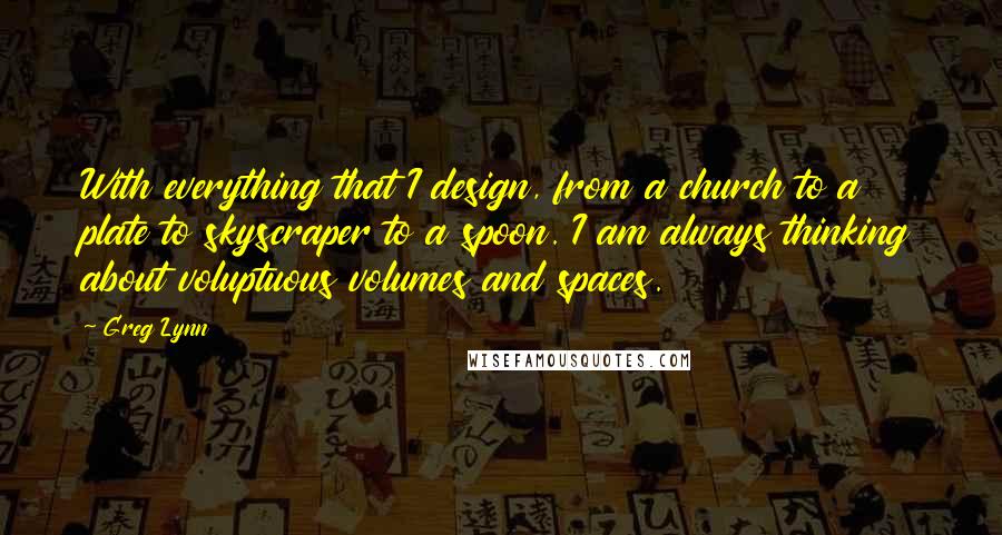 Greg Lynn Quotes: With everything that I design, from a church to a plate to skyscraper to a spoon. I am always thinking about voluptuous volumes and spaces.