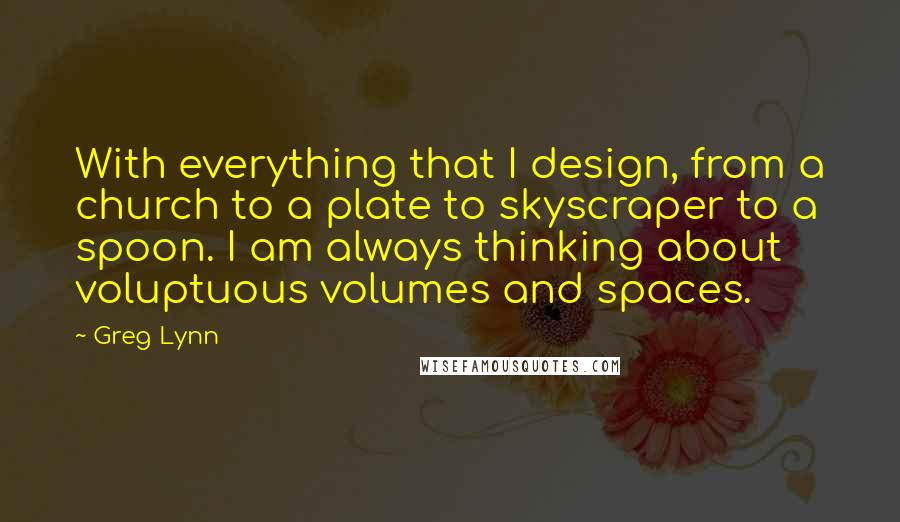 Greg Lynn Quotes: With everything that I design, from a church to a plate to skyscraper to a spoon. I am always thinking about voluptuous volumes and spaces.