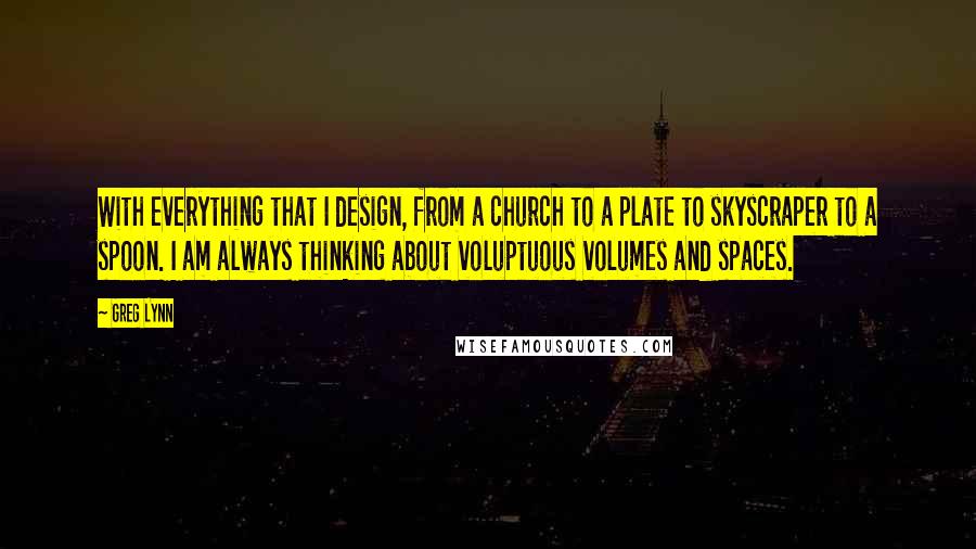 Greg Lynn Quotes: With everything that I design, from a church to a plate to skyscraper to a spoon. I am always thinking about voluptuous volumes and spaces.