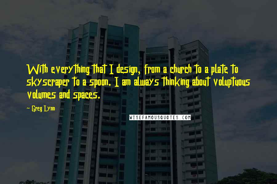 Greg Lynn Quotes: With everything that I design, from a church to a plate to skyscraper to a spoon. I am always thinking about voluptuous volumes and spaces.