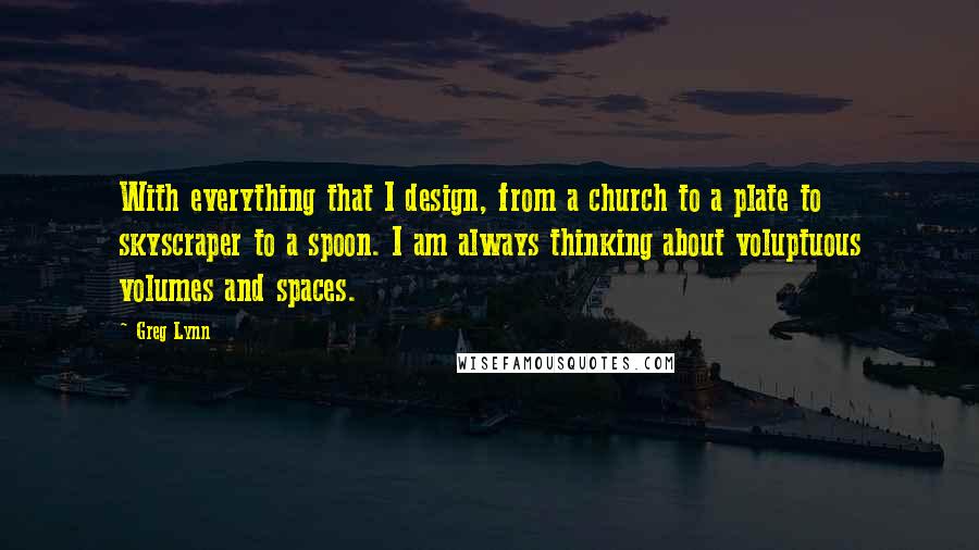 Greg Lynn Quotes: With everything that I design, from a church to a plate to skyscraper to a spoon. I am always thinking about voluptuous volumes and spaces.