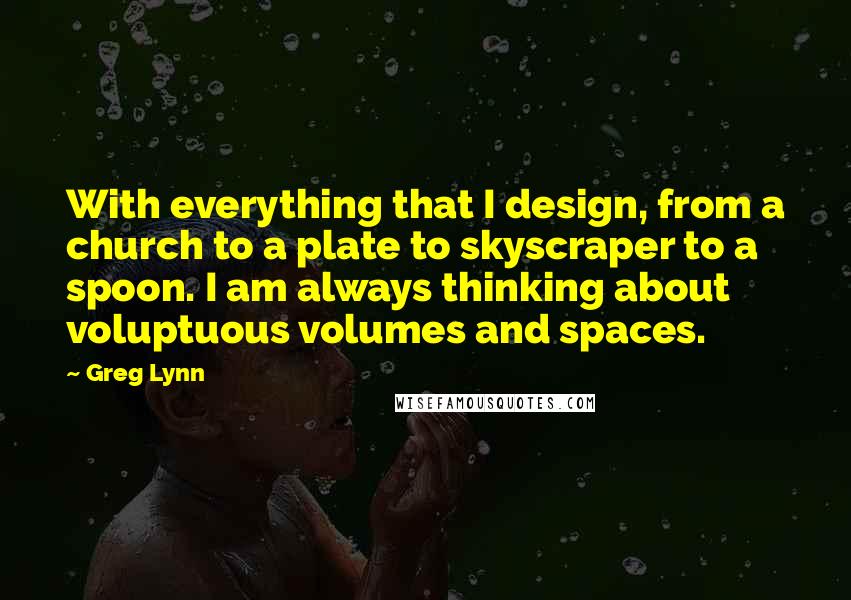 Greg Lynn Quotes: With everything that I design, from a church to a plate to skyscraper to a spoon. I am always thinking about voluptuous volumes and spaces.
