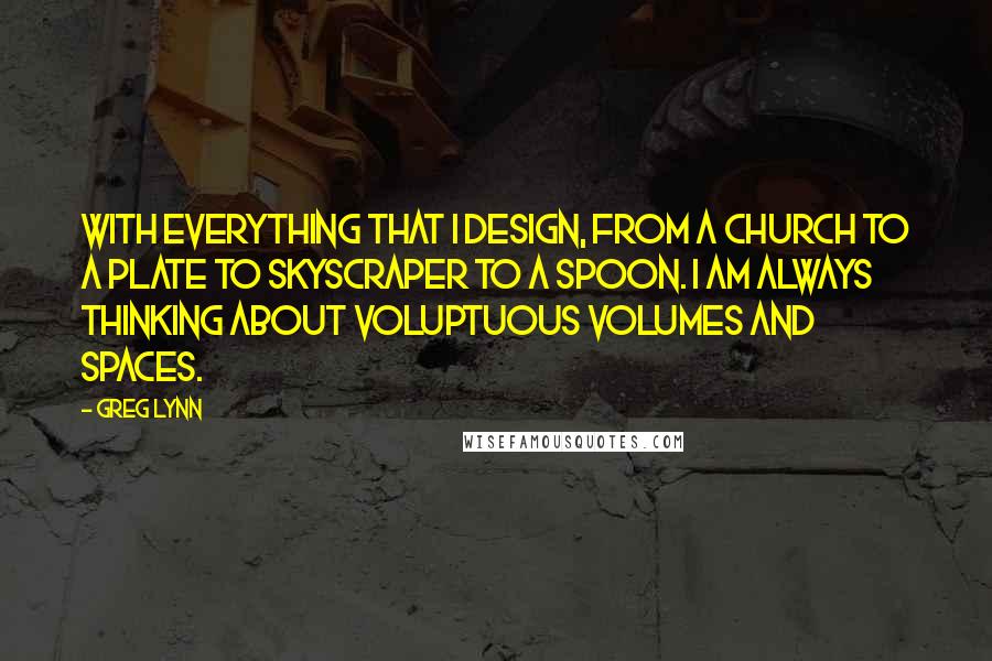 Greg Lynn Quotes: With everything that I design, from a church to a plate to skyscraper to a spoon. I am always thinking about voluptuous volumes and spaces.