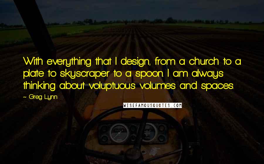 Greg Lynn Quotes: With everything that I design, from a church to a plate to skyscraper to a spoon. I am always thinking about voluptuous volumes and spaces.