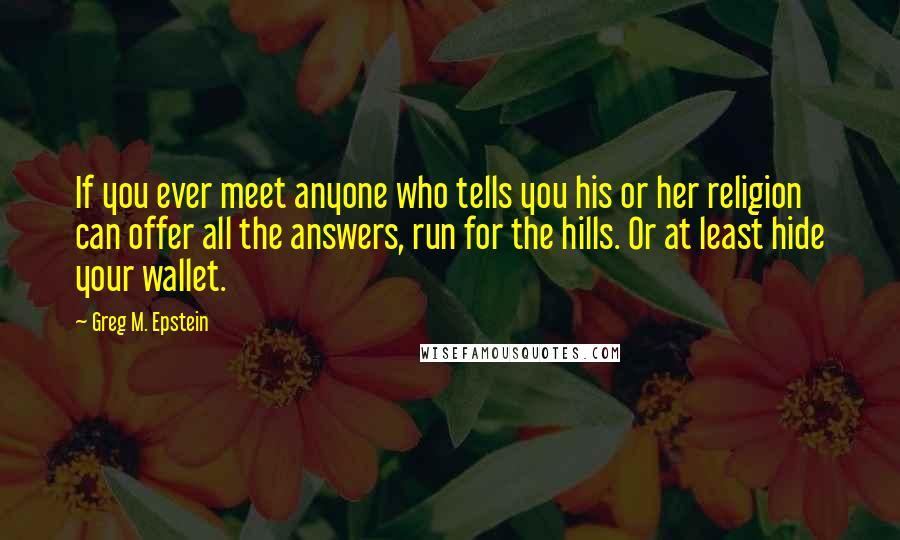 Greg M. Epstein Quotes: If you ever meet anyone who tells you his or her religion can offer all the answers, run for the hills. Or at least hide your wallet.