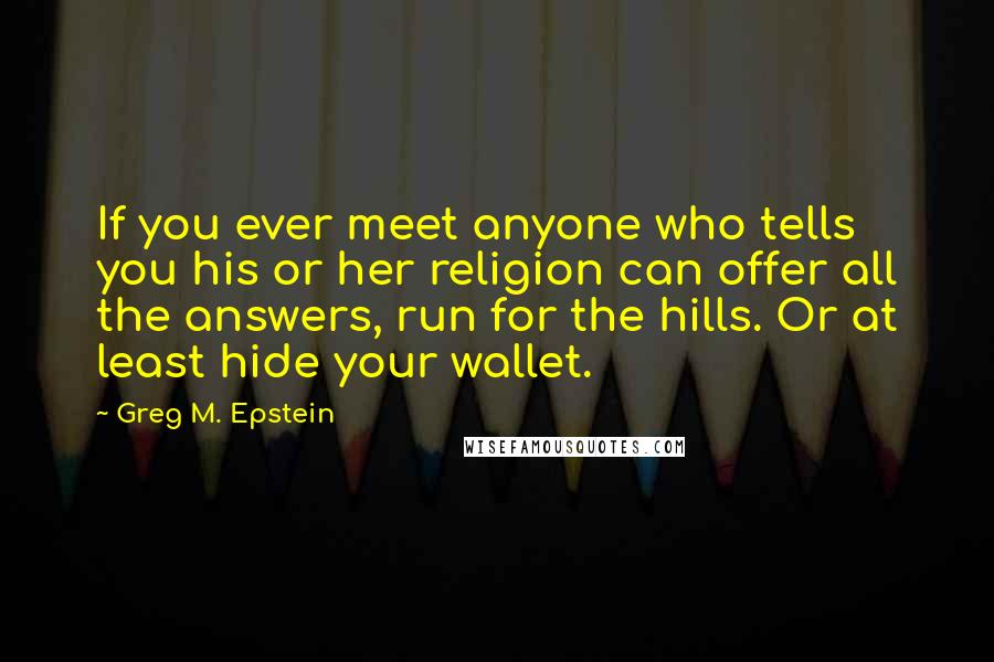 Greg M. Epstein Quotes: If you ever meet anyone who tells you his or her religion can offer all the answers, run for the hills. Or at least hide your wallet.